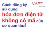 Cách đăng ký sử dụng hóa đơn điện tử không có mã của cơ quan thuế 