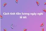 Cách tính tiền lương ngày nghỉ lễ tết theo luật mới nhất 2024