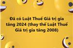 Đã có Luật Thuế Giá trị gia tăng 2024 (thay thế Luật Thuế Giá trị gia tăng 2008)