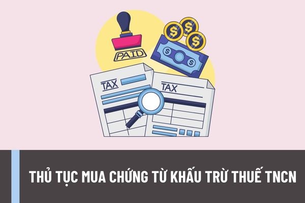 Thủ tục mua chứng từ khấu trừ thuế TNCN được thực hiện thế nào? Chứng từ khấu trừ thuế TNCN có những nội dung gì?